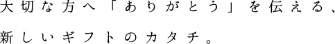 大切な方へ「ありがとう」を伝える、新しいギフトのカタチ。