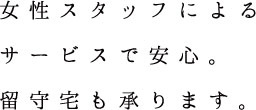 女性スタッフによるサービスで安心。留守宅も承ります。