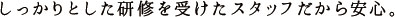 しっかりとした研修を受けたスタッフだから安心