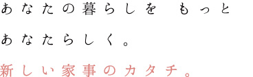 あなたの暮らしを もっとあなたらしく 暮らしに密着したお手伝い。