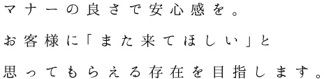 私たちはお客様に 「また来てほしい」と 思ってもらえる存在を目指します。